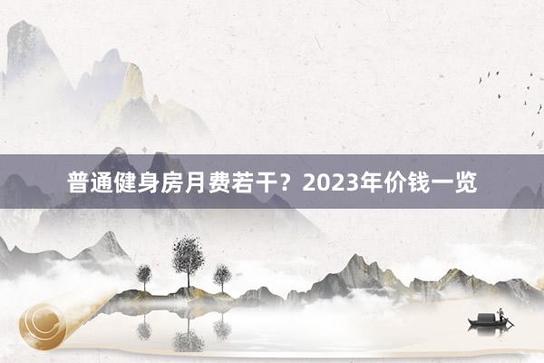 普通健身房月费若干？2023年价钱一览