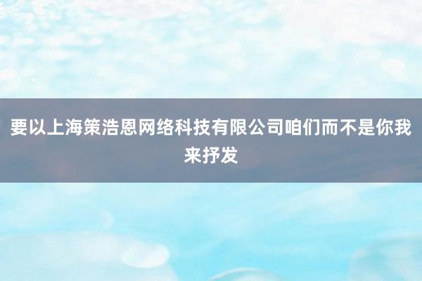 要以上海策浩恩网络科技有限公司咱们而不是你我来抒发