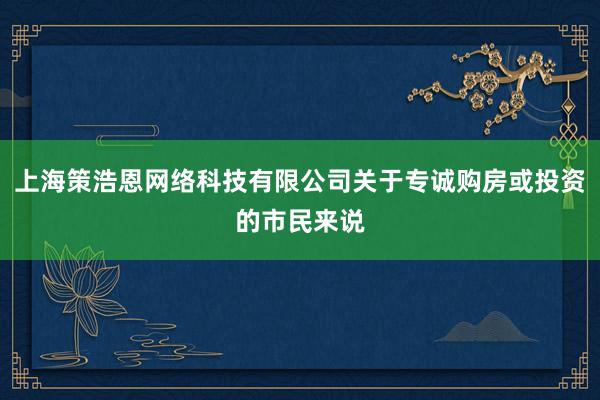 上海策浩恩网络科技有限公司关于专诚购房或投资的市民来说
