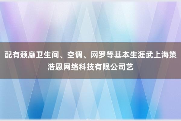 配有颓靡卫生间、空调、网罗等基本生涯武上海策浩恩网络科技有限公司艺